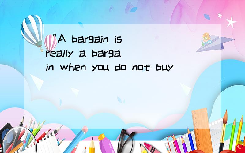 “A bargain is really a bargain when you do not buy