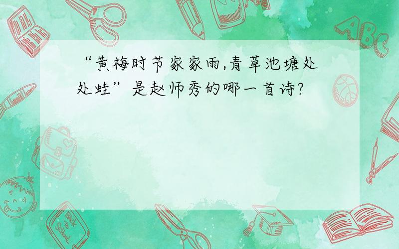 “黄梅时节家家雨,青草池塘处处蛙”是赵师秀的哪一首诗?